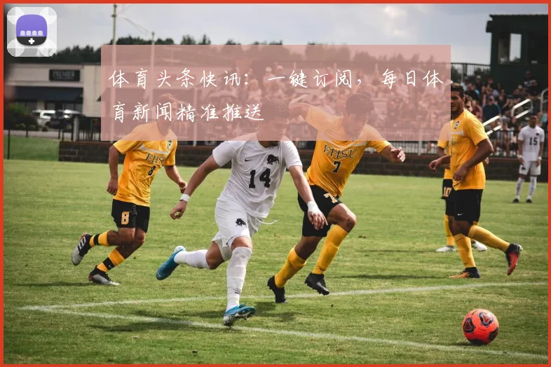 体育头条快讯：一键订阅，每日体育新闻精准推送