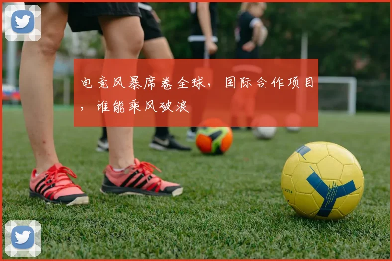 电竞风暴席卷全球,国际合作项目,谁能乘风破浪