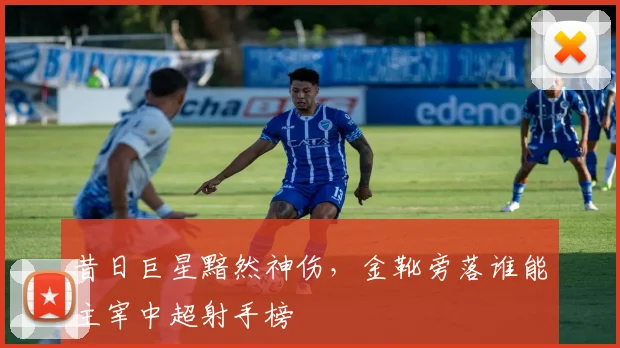 昔日巨星黯然神伤,金靴旁落谁能主宰中超射手榜