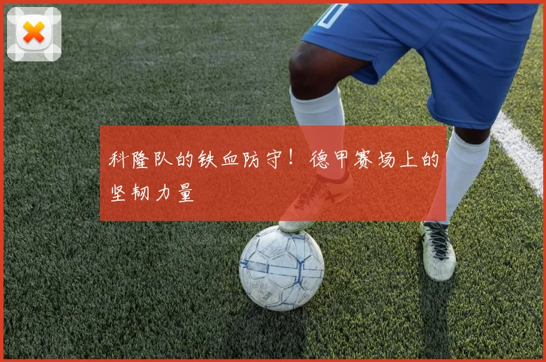 科隆队的铁血防守!德甲赛场上的坚韧力量