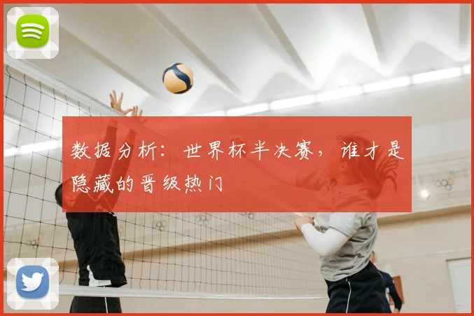 数据分析:世界杯半决赛,谁才是隐藏的晋级热门