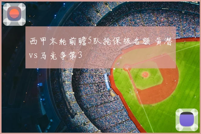 西甲末轮前瞻5队抢保级名额 黄潜vs马竞争第3