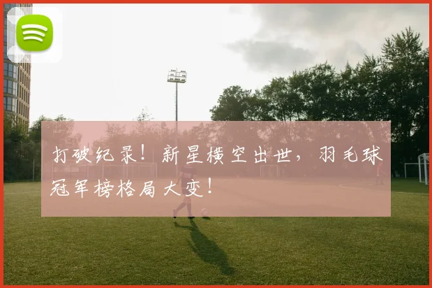 打破纪录!新星横空出世,羽毛球冠军榜格局大变!