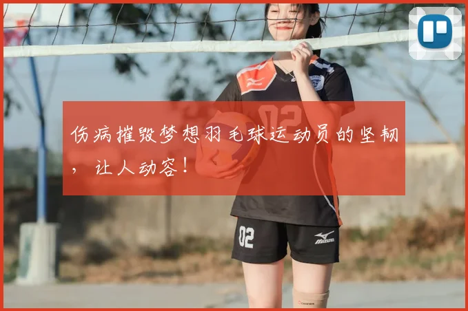 伤病摧毁梦想羽毛球运动员的坚韧，让人动容！