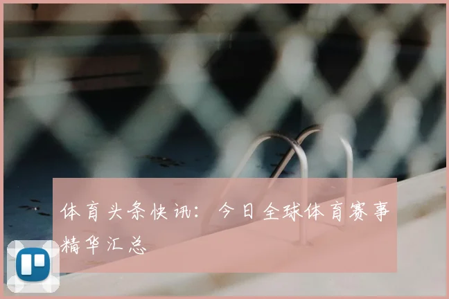 体育头条快讯：今日全球体育赛事精华汇总
