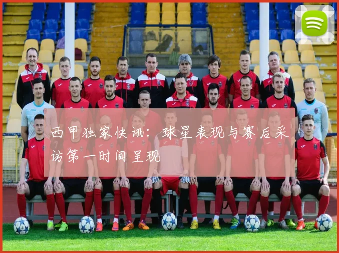 西甲独家快讯：球星表现与赛后采访第一时间呈现