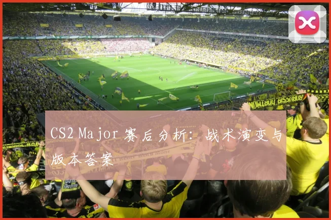CS2 Major 赛后分析：战术演变与版本答案