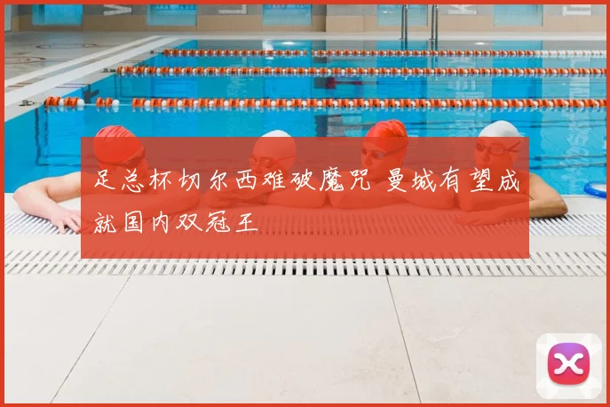 足总杯切尔西难破魔咒 曼城有望成就国内双冠王