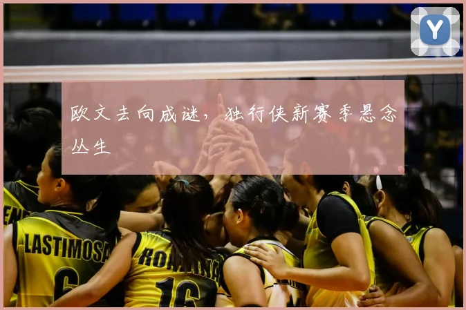 欧文去向成谜，独行侠新赛季悬念丛生