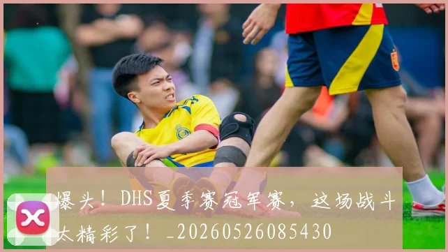 爆头！DHS夏季赛冠军赛，这场战斗太精彩了！_20260526085430