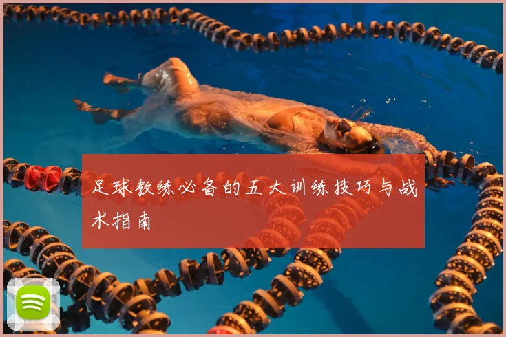 足球教练必备的五大训练技巧与战术指南
