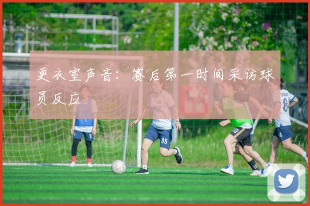 更衣室声音:赛后第一时间采访球员反应