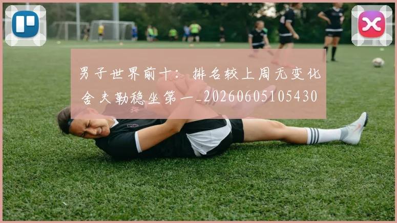 男子世界前十:排名较上周无变化 舍夫勒稳坐第一_20260605105430