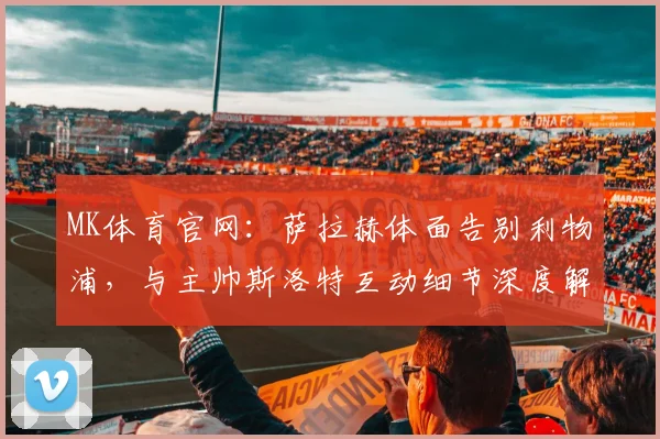 MK体育官网:萨拉赫体面告别利物浦,与主帅斯洛特互动细节深度解析 (2)