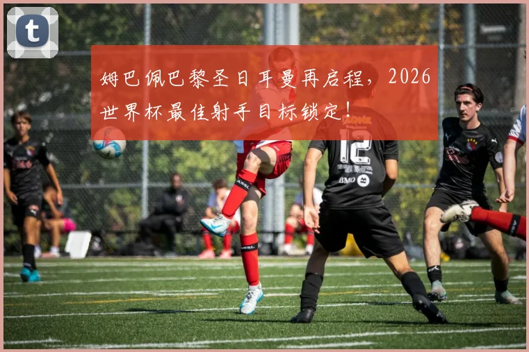 姆巴佩巴黎圣日耳曼再启程，2026世界杯最佳射手目标锁定！