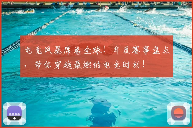 电竞风暴席卷全球！年度赛事盘点，带你穿越最燃的电竞时刻！