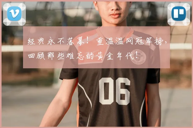 经典永不落幕！重温温网冠军榜，回顾那些难忘的黄金年代！