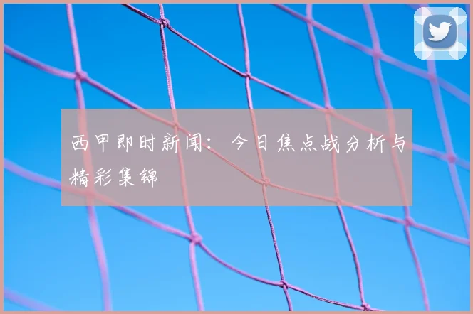 西甲即时新闻：今日焦点战分析与精彩集锦