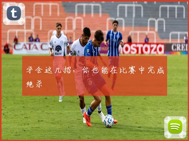 学会这几招,你也能在比赛中完成绝杀