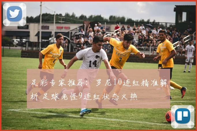 足彩专家推荐:罗尼10连红精准解析 足球老怪9连红状态火热