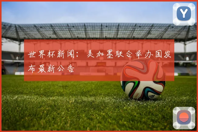 世界杯新闻:美加墨联合举办国发布最新公告