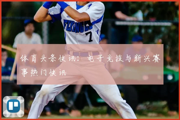 体育头条快讯：电子竞技与新兴赛事热门快讯