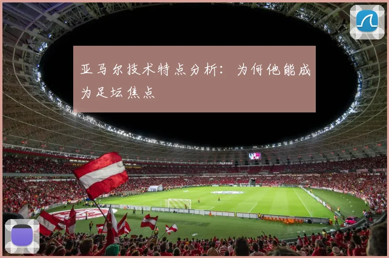 亚马尔技术特点分析：为何他能成为足坛焦点