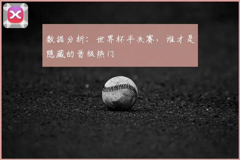 数据分析:世界杯半决赛,谁才是隐藏的晋级热门