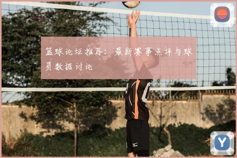 篮球论坛推荐:最新赛事点评与球员数据讨论