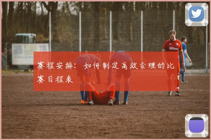赛程安排:如何制定高效合理的比赛日程表