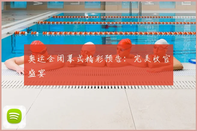 奥运会闭幕式精彩预告：完美收官盛宴