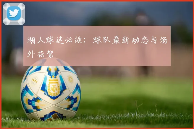 湖人球迷必读:球队最新动态与场外花絮