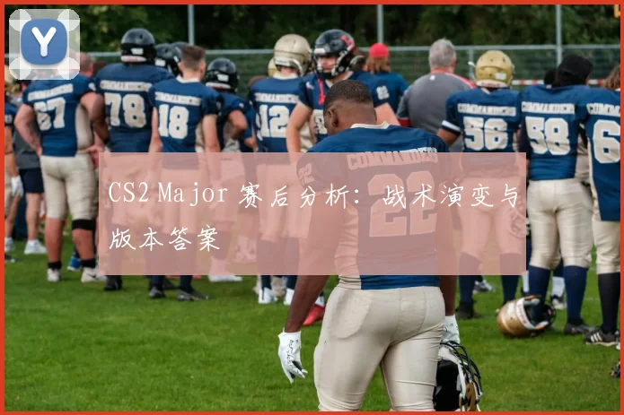 CS2 Major 赛后分析:战术演变与版本答案