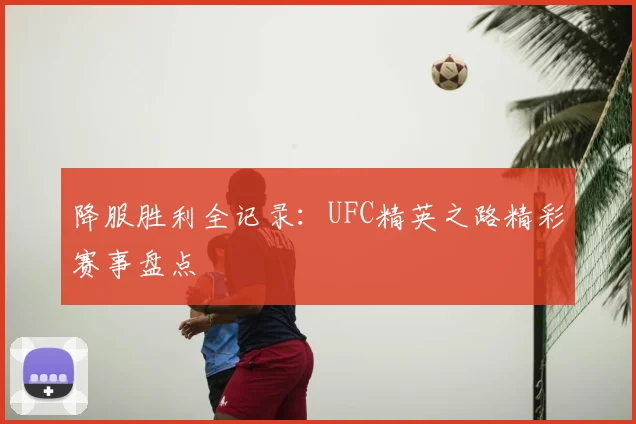 降服胜利全记录:UFC精英之路精彩赛事盘点