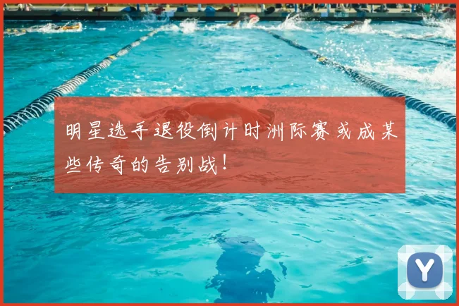 明星选手退役倒计时洲际赛或成某些传奇的告别战！
