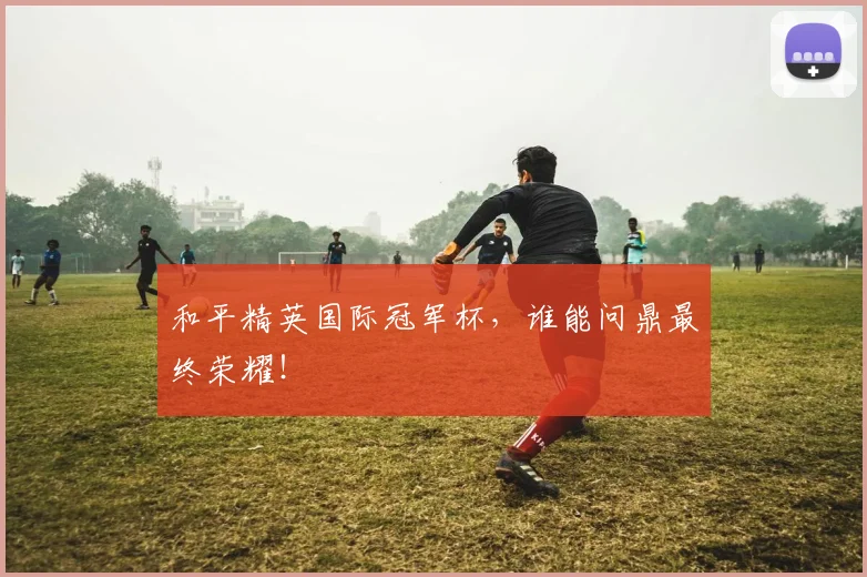和平精英国际冠军杯，谁能问鼎最终荣耀！