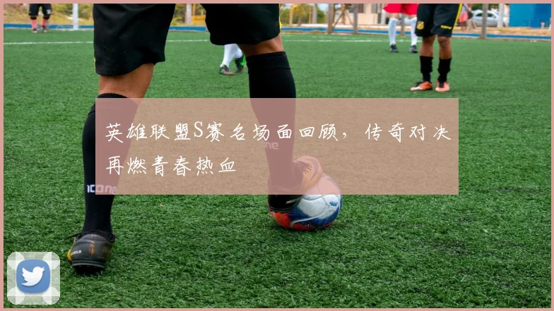 英雄联盟S赛名场面回顾,传奇对决再燃青春热血