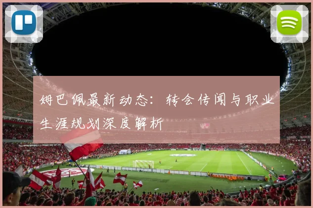 姆巴佩最新动态：转会传闻与职业生涯规划深度解析