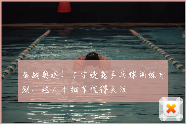 备战奥运！丁宁透露乒乓球训练计划，这几个细节值得关注