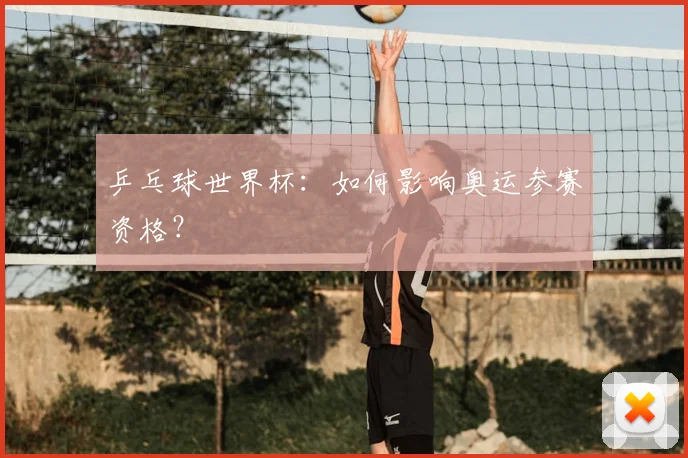 乒乓球世界杯：如何影响奥运参赛资格？