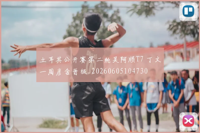土耳其公开赛第二轮吴阿顺T7 丁文一周彦含晋级_20260605104730