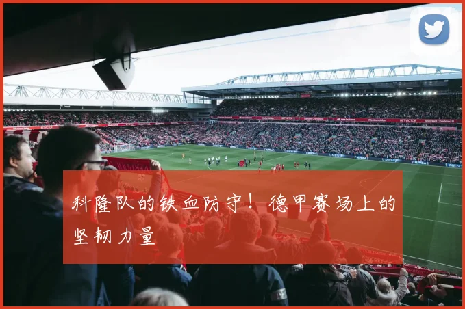 科隆队的铁血防守!德甲赛场上的坚韧力量