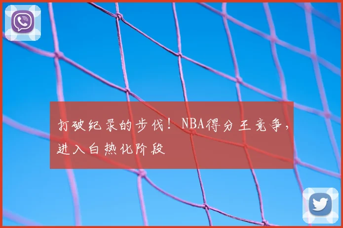 打破纪录的步伐!NBA得分王竞争,进入白热化阶段