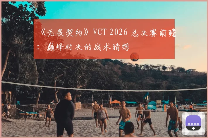 《无畏契约》VCT 2026 总决赛前瞻：巅峰对决的战术猜想