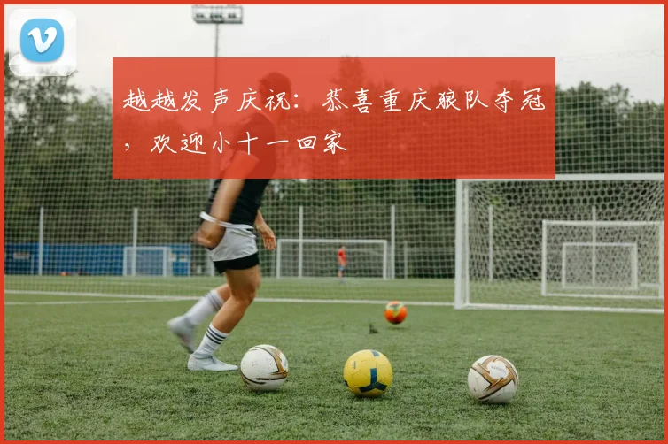 越越发声庆祝:恭喜重庆狼队夺冠,欢迎小十一回家