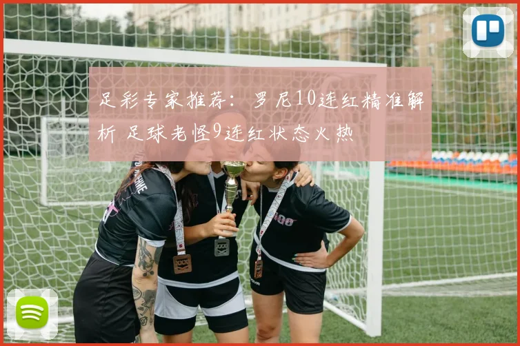 足彩专家推荐:罗尼10连红精准解析 足球老怪9连红状态火热