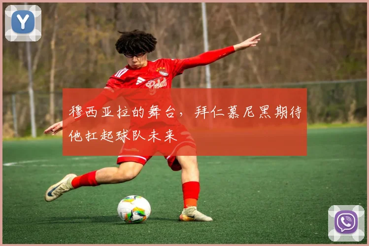 穆西亚拉的舞台,拜仁慕尼黑期待他扛起球队未来