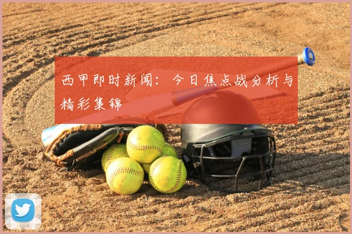 西甲即时新闻:今日焦点战分析与精彩集锦