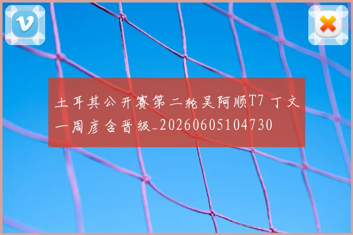 土耳其公开赛第二轮吴阿顺T7 丁文一周彦含晋级_20260605104730