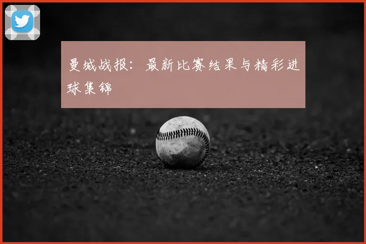 曼城战报：最新比赛结果与精彩进球集锦
